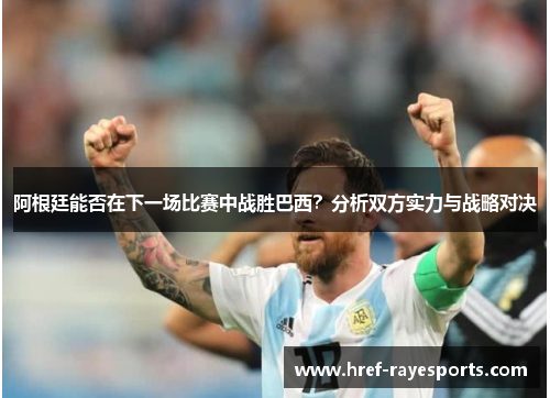 阿根廷能否在下一场比赛中战胜巴西?分析双方实力与战略对决 阿根廷能否在下一场比赛中战胜巴西?分析双方实力与战略对决