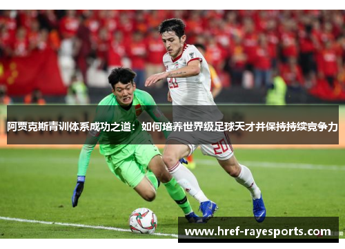阿贾克斯青训体系成功之道:如何培养世界级足球天才并保持持续竞争力 阿贾克斯青训体系成功之道:如何培养世界级足球天才并保持持续竞争力
