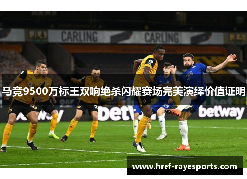 马竞9500万标王双响绝杀闪耀赛场完美演绎价值证明 马竞9500万标王双响绝杀闪耀赛场完美演绎价值证明