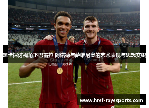 黑卡探讨视角下巴雷拉 阿诺德与萨维尼奥的艺术表现与思想交织 黑卡探讨视角下巴雷拉 阿诺德与萨维尼奥的艺术表现与思想交织