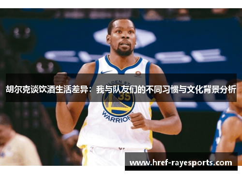 胡尔克谈饮酒生活差异：我与队友们的不同习惯与文化背景分析