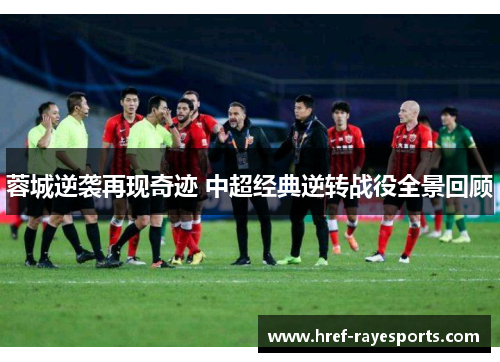 蓉城逆袭再现奇迹 中超经典逆转战役全景回顾 蓉城逆袭再现奇迹 中超经典逆转战役全景回顾