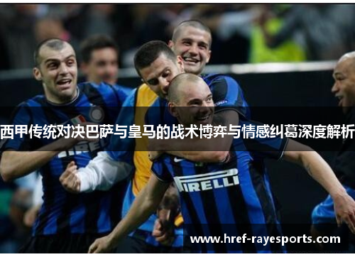 西甲传统对决巴萨与皇马的战术博弈与情感纠葛深度解析 西甲传统对决巴萨与皇马的战术博弈与情感纠葛深度解析