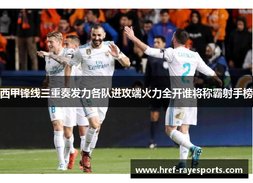 西甲锋线三重奏发力各队进攻端火力全开谁将称霸射手榜