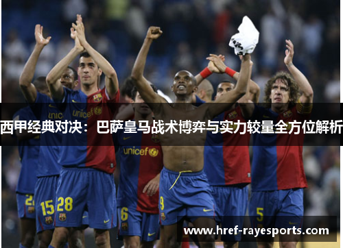 西甲经典对决:巴萨皇马战术博弈与实力较量全方位解析 西甲经典对决:巴萨皇马战术博弈与实力较量全方位解析
