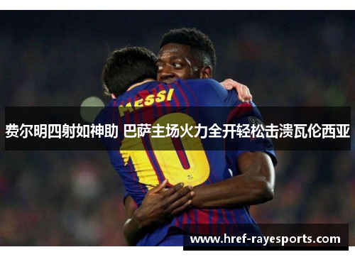 费尔明四射如神助 巴萨主场火力全开轻松击溃瓦伦西亚