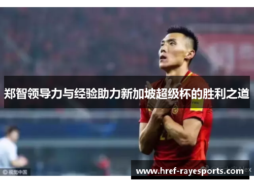 郑智领导力与经验助力新加坡超级杯的胜利之道 郑智领导力与经验助力新加坡超级杯的胜利之道