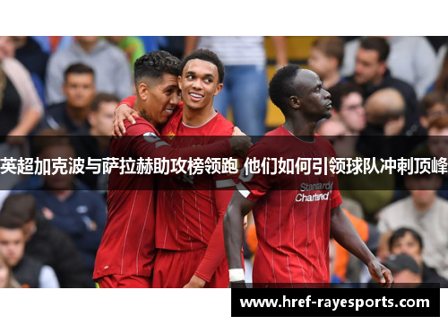 英超加克波与萨拉赫助攻榜领跑 他们如何引领球队冲刺顶峰 英超加克波与萨拉赫助攻榜领跑 他们如何引领球队冲刺顶峰