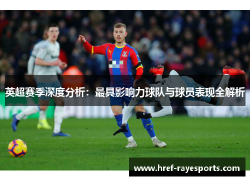 英超赛季深度分析:最具影响力球队与球员表现全解析 英超赛季深度分析:最具影响力球队与球员表现全解析