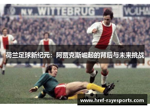荷兰足球新纪元：阿贾克斯崛起的背后与未来挑战