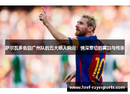 萨尔瓦多告别广州队的五大感人瞬间:情深意切的离别与传承 萨尔瓦多告别广州队的五大感人瞬间:情深意切的离别与传承