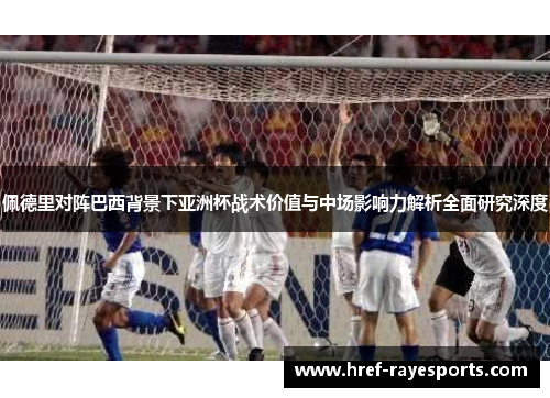佩德里对阵巴西背景下亚洲杯战术价值与中场影响力解析全面研究深度 佩德里对阵巴西背景下亚洲杯战术价值与中场影响力解析全面研究深度