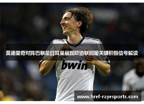 莫德里奇对阵巴黎圣日耳曼展现欧协联回暖关键积极信号解读