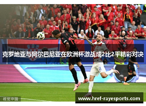 克罗地亚与阿尔巴尼亚在欧洲杯激战成2比2平精彩对决