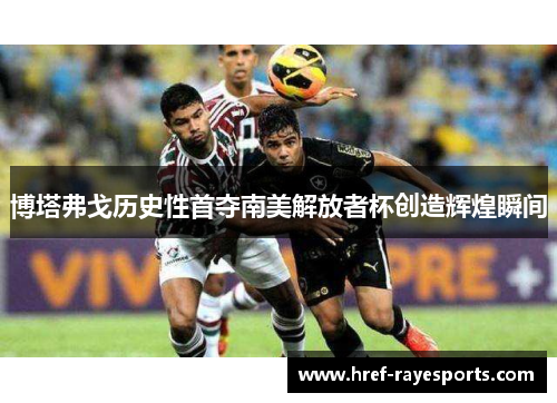博塔弗戈历史性首夺南美解放者杯创造辉煌瞬间