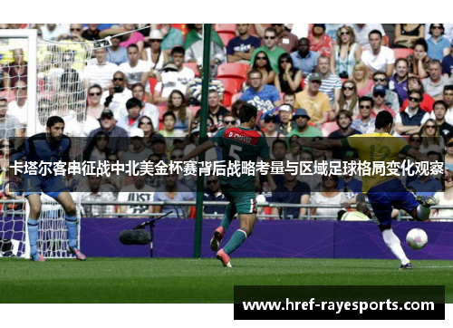 卡塔尔客串征战中北美金杯赛背后战略考量与区域足球格局变化观察